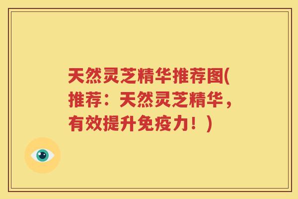 天然灵芝精华推荐图(推荐：天然灵芝精华，有效提升免疫力！)