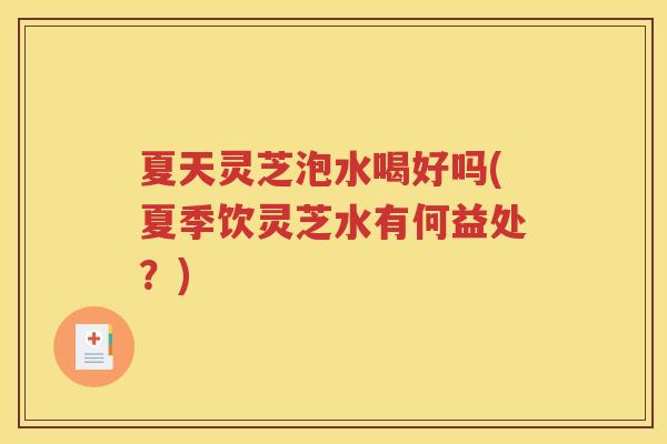 夏天灵芝泡水喝好吗(夏季饮灵芝水有何益处？)