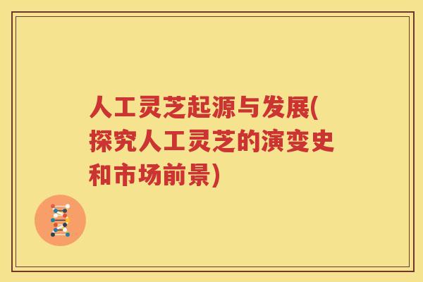 人工灵芝起源与发展(探究人工灵芝的演变史和市场前景)