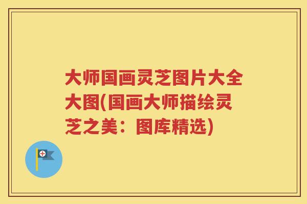 大师国画灵芝图片大全大图(国画大师描绘灵芝之美：图库精选)