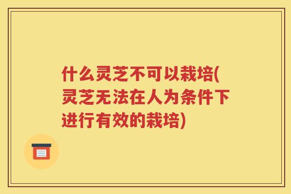 什么灵芝不可以栽培(灵芝无法在人为条件下进行有效的栽培)