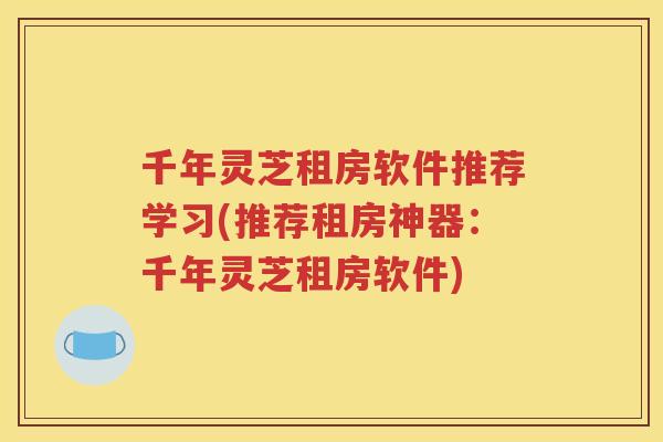 千年灵芝租房软件推荐学习(推荐租房神器：千年灵芝租房软件)