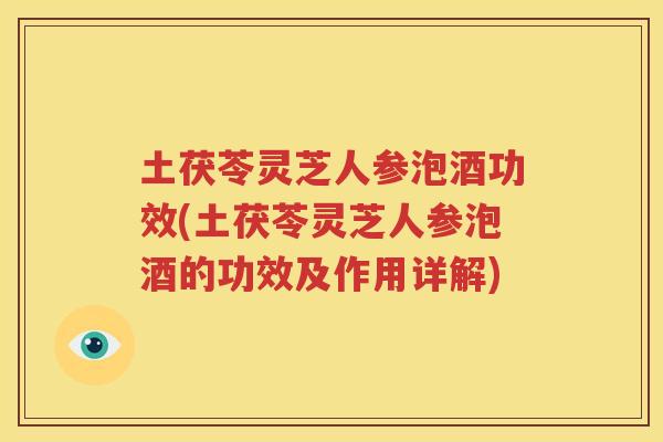 土茯苓灵芝人参泡酒功效(土茯苓灵芝人参泡酒的功效及作用详解)