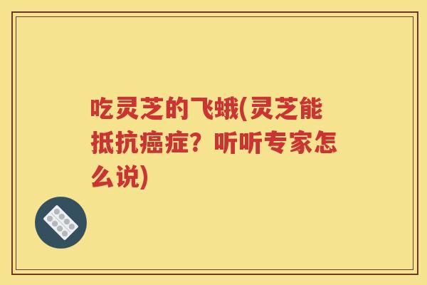 吃灵芝的飞蛾(灵芝能抵抗癌症？听听专家怎么说)