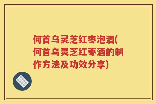 何首乌灵芝红枣泡酒(何首乌灵芝红枣酒的制作方法及功效分享)