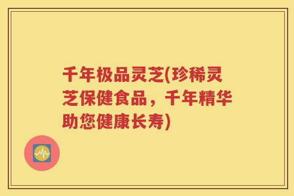 千年极品灵芝(珍稀灵芝保健食品，千年精华助您健康长寿)