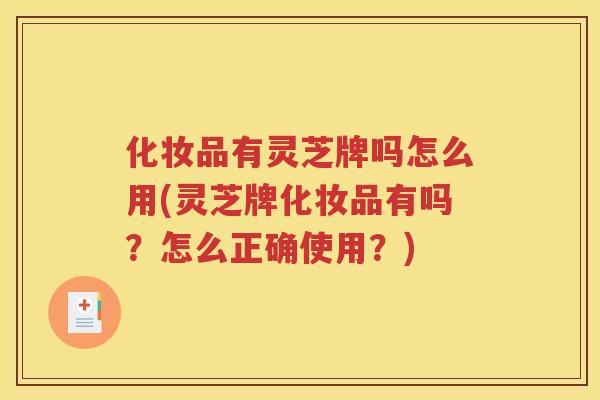 化妆品有灵芝牌吗怎么用(灵芝牌化妆品有吗？怎么正确使用？)