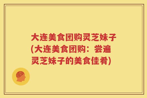大连美食团购灵芝妹子(大连美食团购：尝遍灵芝妹子的美食佳肴)