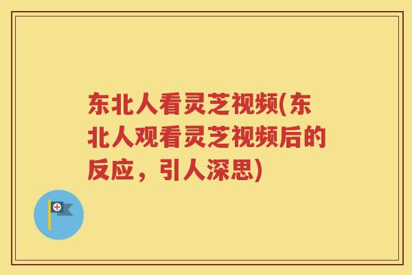 东北人看灵芝视频(东北人观看灵芝视频后的反应，引人深思)