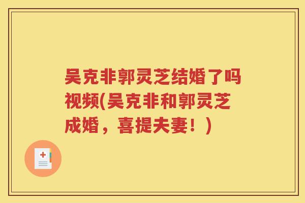 吴克非郭灵芝结婚了吗视频(吴克非和郭灵芝成婚，喜提夫妻！)