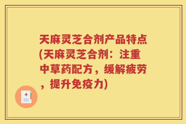 天麻灵芝合剂产品特点(天麻灵芝合剂：注重中草药配方，缓解疲劳，提升免疫力)