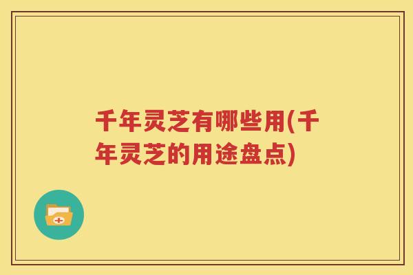 千年灵芝有哪些用(千年灵芝的用途盘点)