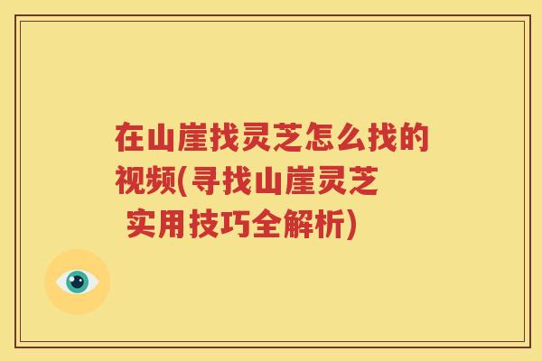 在山崖找灵芝怎么找的视频(寻找山崖灵芝  实用技巧全解析)