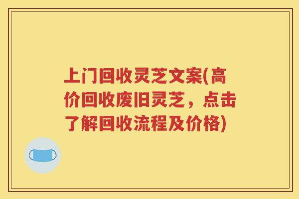 上门回收灵芝文案(高价回收废旧灵芝，点击了解回收流程及价格)