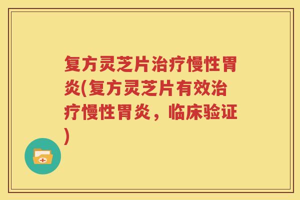 复方灵芝片治疗慢性胃炎(复方灵芝片有效治疗慢性胃炎，临床验证)