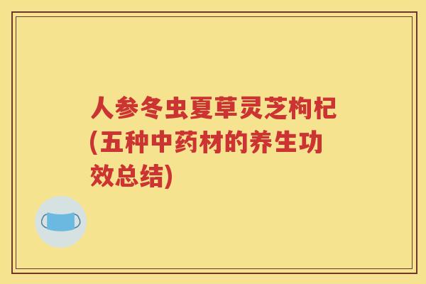 人参冬虫夏草灵芝枸杞(五种中药材的养生功效总结)