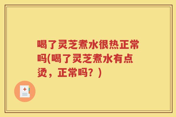 喝了灵芝煮水很热正常吗(喝了灵芝煮水有点烫，正常吗？)
