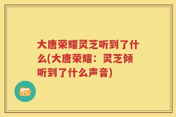 大唐荣耀灵芝听到了什么(大唐荣耀：灵芝倾听到了什么声音)