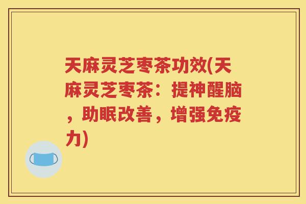 天麻灵芝枣茶功效(天麻灵芝枣茶：提神醒脑，助眠改善，增强免疫力)