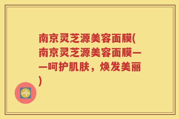 南京灵芝源美容面膜(南京灵芝源美容面膜——呵护肌肤，焕发美丽)