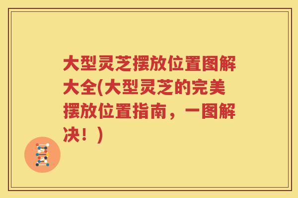 大型灵芝摆放位置图解大全(大型灵芝的完美摆放位置指南，一图解决！)