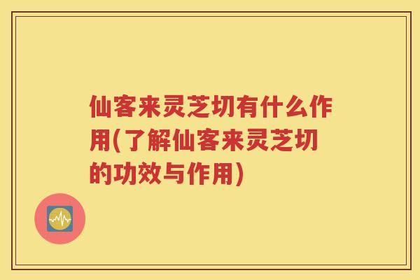 仙客来灵芝切有什么作用(了解仙客来灵芝切的功效与作用)