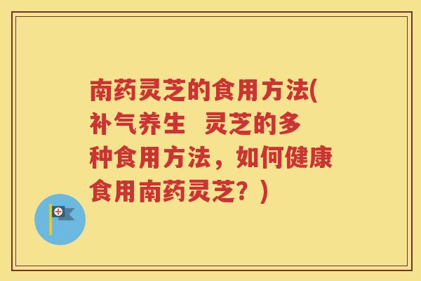 南药灵芝的食用方法(补气养生  灵芝的多种食用方法，如何健康食用南药灵芝？)