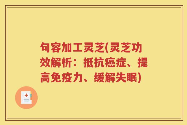 句容加工灵芝(灵芝功效解析：抵抗癌症、提高免疫力、缓解失眠)