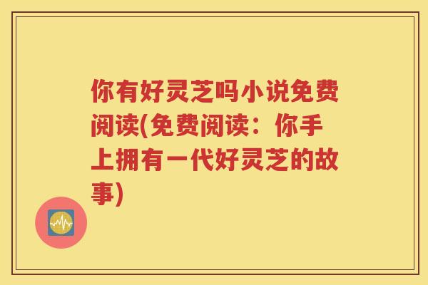 你有好灵芝吗小说免费阅读(免费阅读：你手上拥有一代好灵芝的故事)