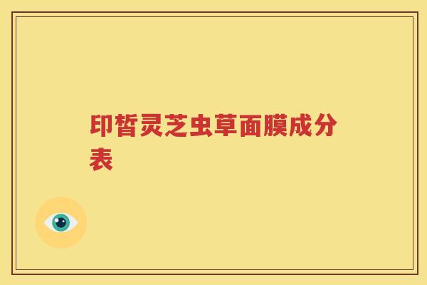 印皙灵芝虫草面膜成分表