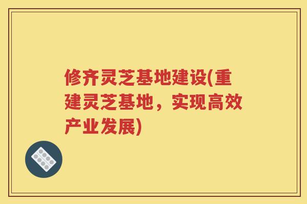 修齐灵芝基地建设(重建灵芝基地，实现高效产业发展)
