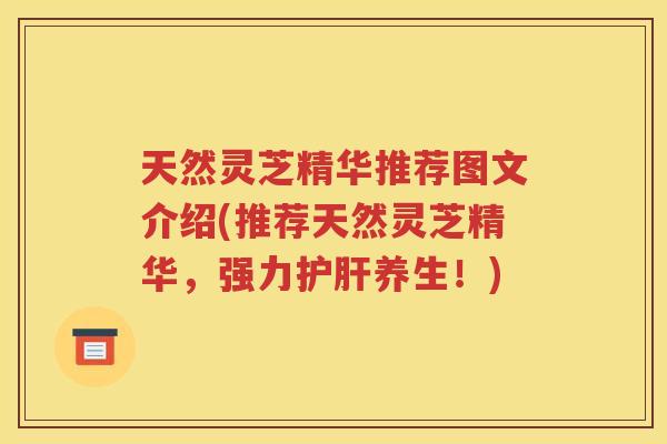 天然灵芝精华推荐图文介绍(推荐天然灵芝精华，强力护肝养生！)