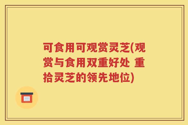 可食用可观赏灵芝(观赏与食用双重好处 重拾灵芝的领先地位)