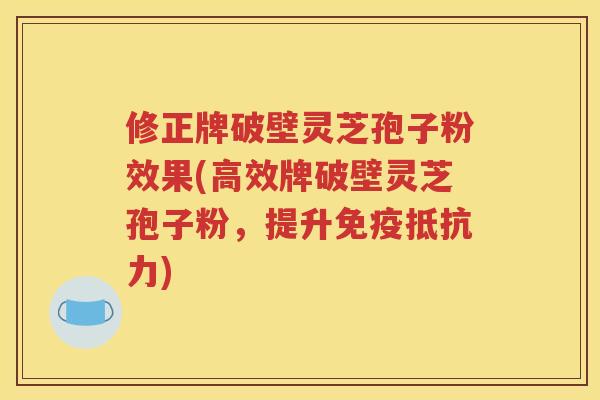 修正牌破壁灵芝孢子粉效果(高效牌破壁灵芝孢子粉，提升免疫抵抗力)