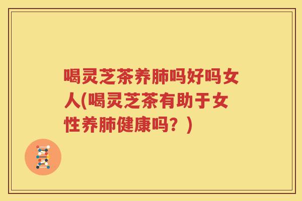喝灵芝茶养肺吗好吗女人(喝灵芝茶有助于女性养肺健康吗？)