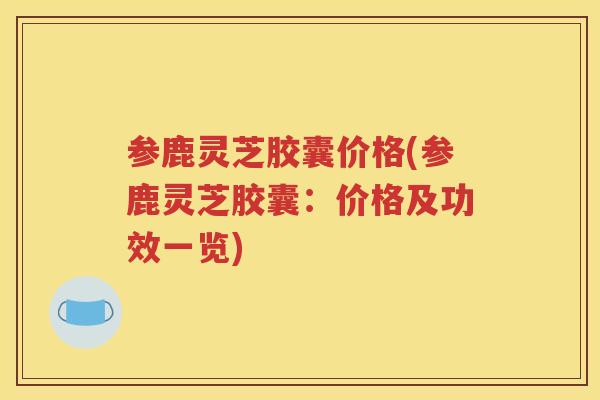 参鹿灵芝胶囊价格(参鹿灵芝胶囊：价格及功效一览)