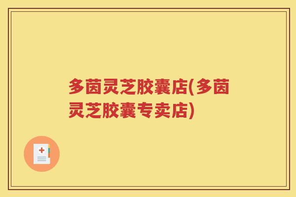 多茵灵芝胶囊店(多茵灵芝胶囊专卖店)