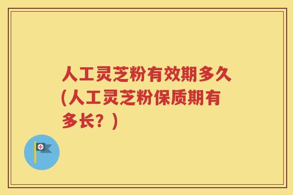 人工灵芝粉有效期多久(人工灵芝粉保质期有多长？)