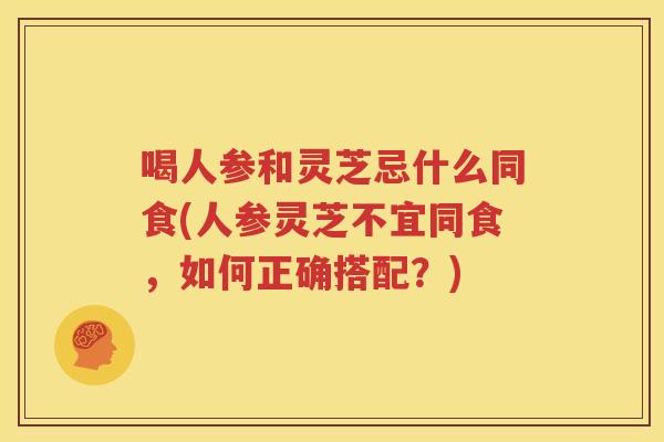 喝人参和灵芝忌什么同食(人参灵芝不宜同食，如何正确搭配？)