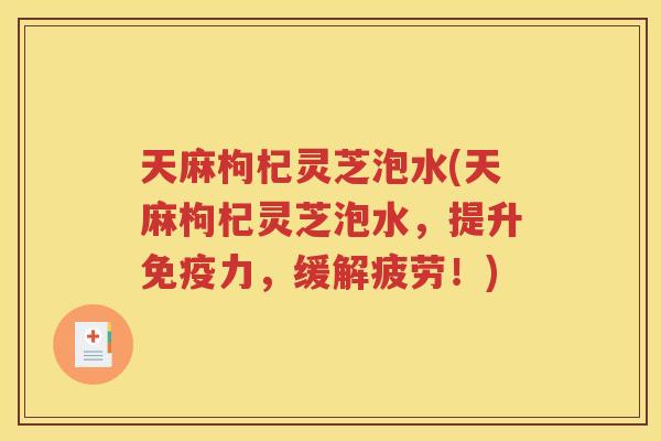 天麻枸杞灵芝泡水(天麻枸杞灵芝泡水，提升免疫力，缓解疲劳！)