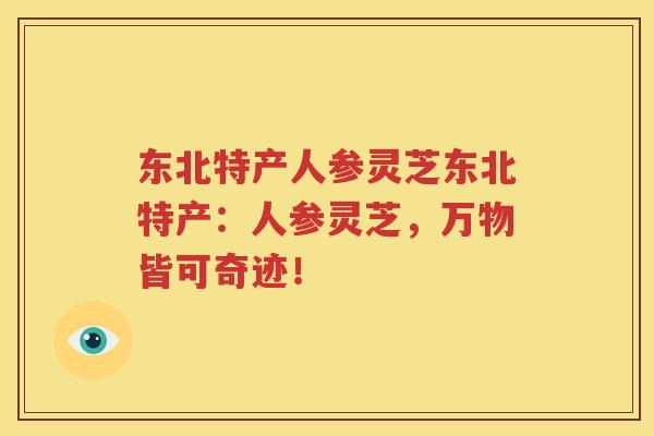 东北特产人参灵芝东北特产：人参灵芝，万物皆可奇迹！