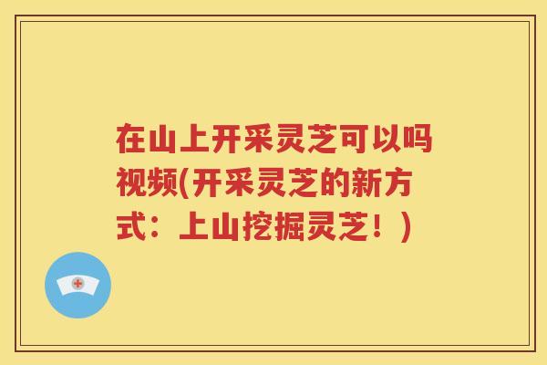 在山上开采灵芝可以吗视频(开采灵芝的新方式：上山挖掘灵芝！)