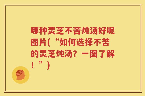 哪种灵芝不苦炖汤好呢图片(“如何选择不苦的灵芝炖汤？一图了解！”)