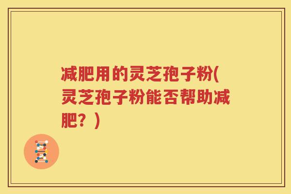 减肥用的灵芝孢子粉(灵芝孢子粉能否帮助减肥？)