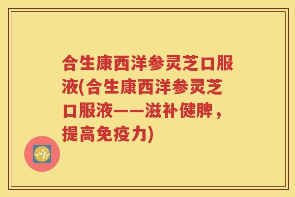 合生康西洋参灵芝口服液(合生康西洋参灵芝口服液——滋补健脾，提高免疫力)