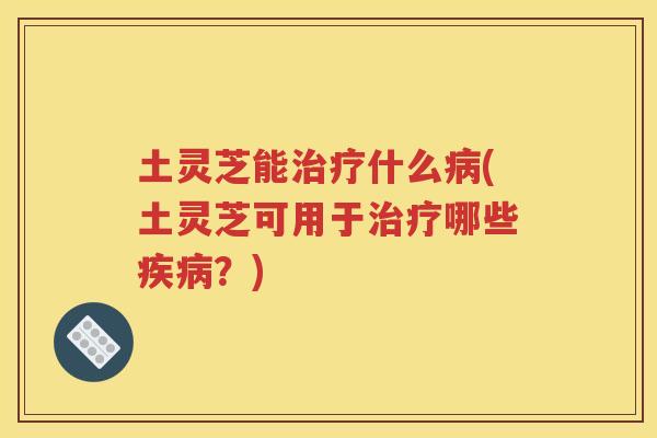 土灵芝能治疗什么病(土灵芝可用于治疗哪些疾病？)