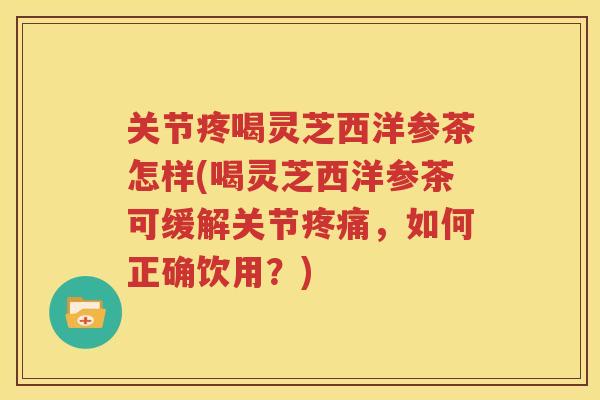 关节疼喝灵芝西洋参茶怎样(喝灵芝西洋参茶可缓解关节疼痛，如何正确饮用？)