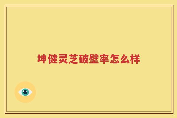坤健灵芝破壁率怎么样
