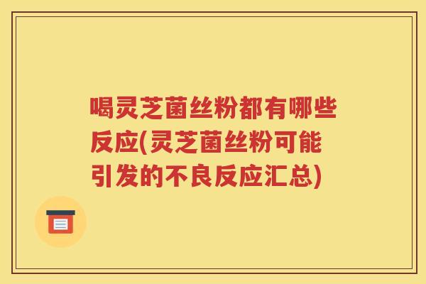 喝灵芝菌丝粉都有哪些反应(灵芝菌丝粉可能引发的不良反应汇总)