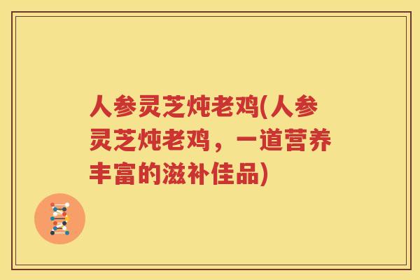 人参灵芝炖老鸡(人参灵芝炖老鸡，一道营养丰富的滋补佳品)